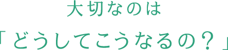 大切なのは「どうしてこうなるの？」