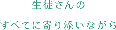 生徒さんのすべてに寄り添いながら